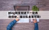 关于Ming新星挺进下一轮表现惊艳，瑞士队未来可期！的信息